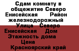 Сдам комнату в общежитие Северо Енисейская 48 › Район ­ железнодорожный › Улица ­ Северо Енисейская  › Дом ­ 48 › Этажность дома ­ 9 › Цена ­ 7 000 - Красноярский край Недвижимость » Квартиры аренда   . Красноярский край